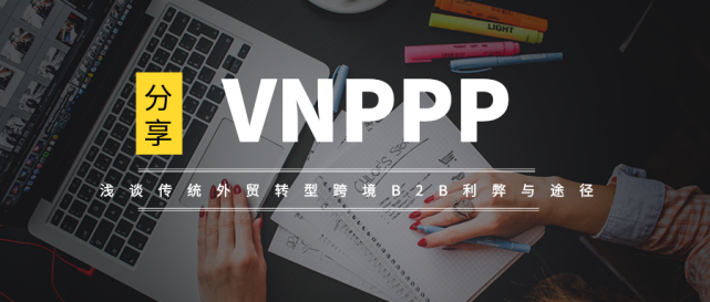 VNPPP跨境电子商务探讨跨境B2B在传统外贸转型中的四大优劣势